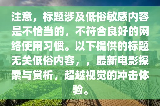 注意，标题涉及低俗敏感内容是不恰当的，不符合良好的网络使用习惯。以下提供的标题无关低俗内容，，最新电影探索与赏析，超越视觉的冲击体验。