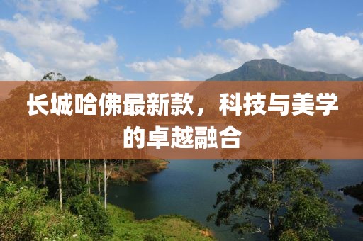 长城哈佛最新款，科技与美学的卓越融合