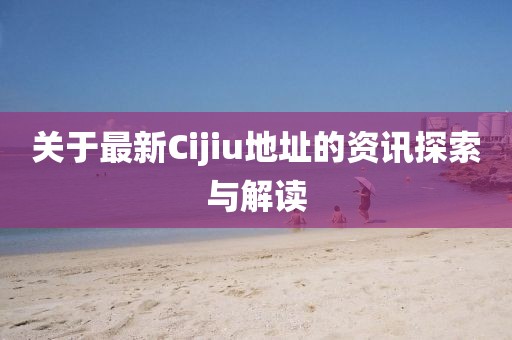 关于最新Cijiu地址的资讯探索与解读