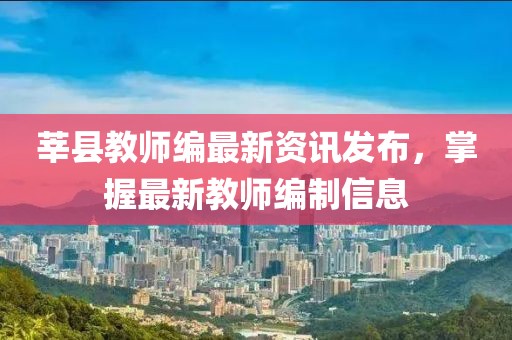 莘县教师编最新资讯发布，掌握最新教师编制信息