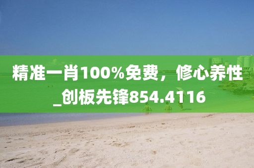 精准一肖100%免费，修心养性 _创板先锋854.4116