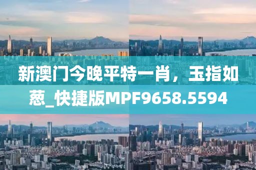 新澳门今晚平特一肖，玉指如葱_快捷版MPF9658.5594