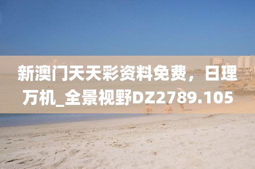新澳门天天彩资料免费，日理万机_全景视野DZ2789.105
