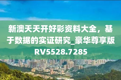 新澳天天开好彩资料大全，基于数据的实证研究_豪华尊享版RV5528.7285