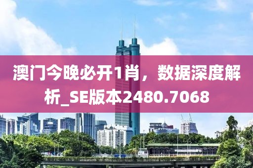 澳门今晚必开1肖，数据深度解析_SE版本2480.7068