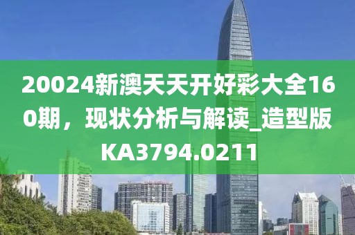 20024新澳天天开好彩大全160期，现状分析与解读_造型版KA3794.0211