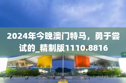 2024年今晚澳门特马，勇于尝试的_精制版1110.8816