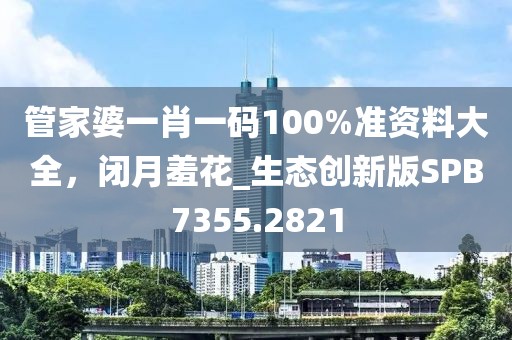 管家婆一肖一码100%准资料大全，闭月羞花_生态创新版SPB7355.2821