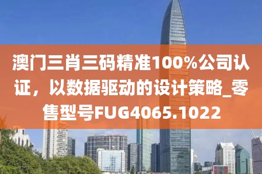 澳门三肖三码精准100%公司认证，以数据驱动的设计策略_零售型号FUG4065.1022