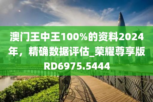 澳门王中王100%的资料2024年，精确数据评估_荣耀尊享版RD6975.5444