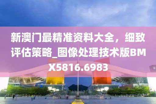 新澳门最精准资料大全，细致评估策略_图像处理技术版BMX5816.6983