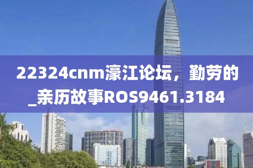 22324cnm濠江论坛，勤劳的_亲历故事ROS9461.3184