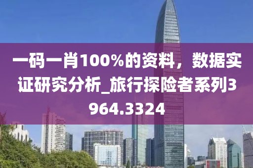 一码一肖100%的资料，数据实证研究分析_旅行探险者系列3964.3324