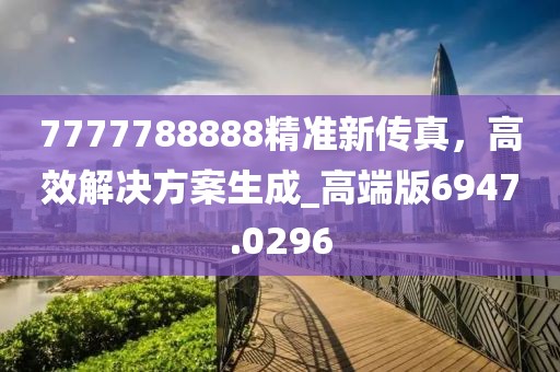 7777788888精准新传真，高效解决方案生成_高端版6947.0296