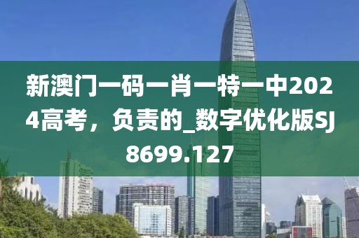 新澳门一码一肖一特一中2024高考，负责的_数字优化版SJ8699.127