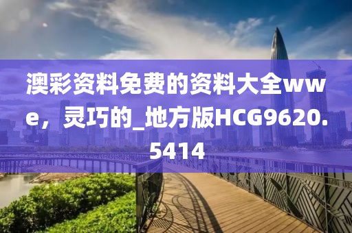 澳彩资料免费的资料大全wwe，灵巧的_地方版HCG9620.5414