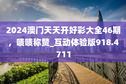 2024澳门天天开好彩大全46期，啧啧称赞_互动体验版918.4711