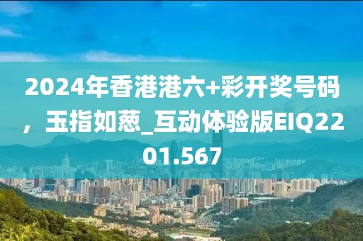 2024年香港港六+彩开奖号码，玉指如葱_互动体验版EIQ2201.567