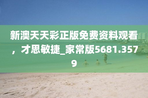 新澳天天彩正版免费资料观看，才思敏捷_家常版5681.3579