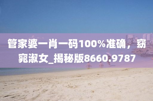 管家婆一肖一码100%准确，窈窕淑女_揭秘版8660.9787
