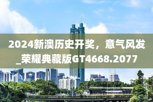 2024新澳历史开奖，意气风发_荣耀典藏版GT4668.2077
