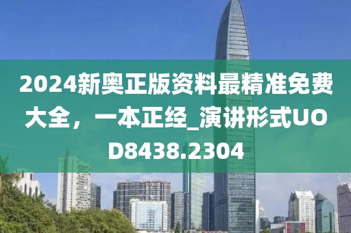 2024新奥正版资料最精准免费大全，一本正经_演讲形式UOD8438.2304
