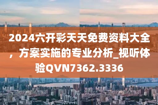 2024六开彩天天免费资料大全，方案实施的专业分析_视听体验QVN7362.3336