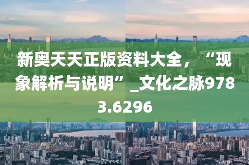 新奥天天正版资料大全，“现象解析与说明”_文化之脉9783.6296