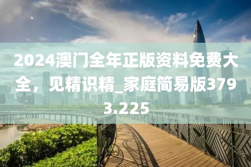 2024澳门全年正版资料免费大全，见精识精_家庭简易版3793.225