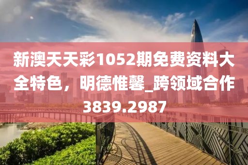 新澳天天彩1052期免费资料大全特色，明德惟馨_跨领域合作3839.2987
