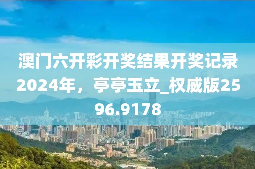 澳门六开彩开奖结果开奖记录2024年，亭亭玉立_权威版2596.9178