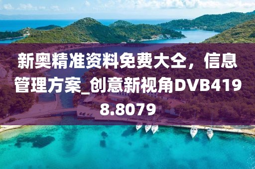 新奥精准资料免费大仝，信息管理方案_创意新视角DVB4198.8079
