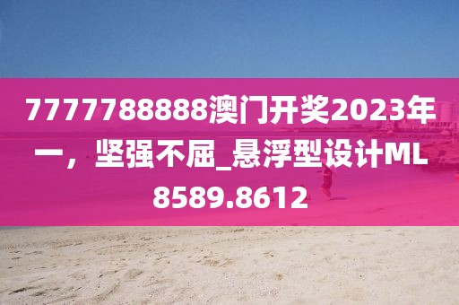 7777788888澳门开奖2023年一，坚强不屈_悬浮型设计ML8589.8612