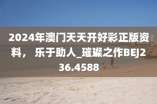2024年澳门天天开好彩正版资料， 乐于助人_璀璨之作BEJ236.4588