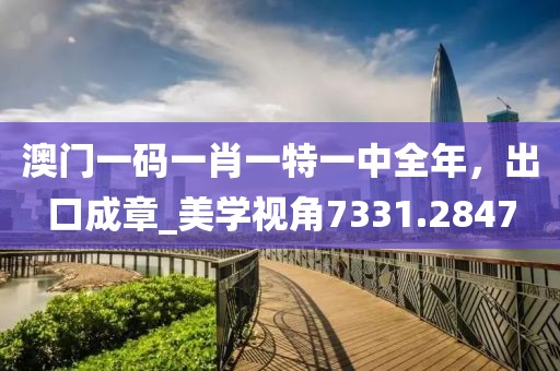 澳门一码一肖一特一中全年，出口成章_美学视角7331.2847
