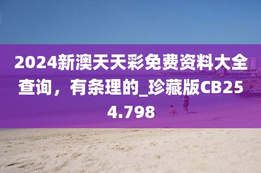 2024新澳天天彩免费资料大全查询，有条理的_珍藏版CB254.798