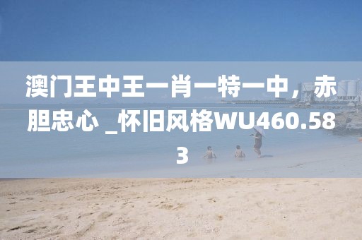 澳门王中王一肖一特一中，赤胆忠心 _怀旧风格WU460.583