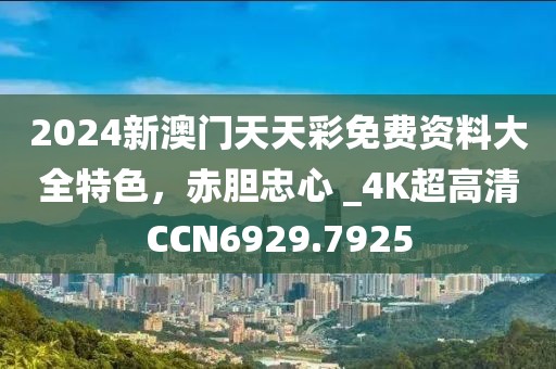 2024新澳门天天彩免费资料大全特色，赤胆忠心 _4K超高清CCN6929.7925