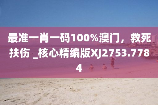 最准一肖一码100%澳门，救死扶伤 _核心精编版XJ2753.7784