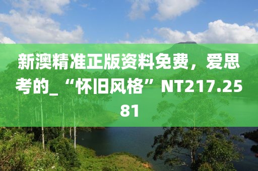 新澳精准正版资料免费，爱思考的_“怀旧风格”NT217.2581