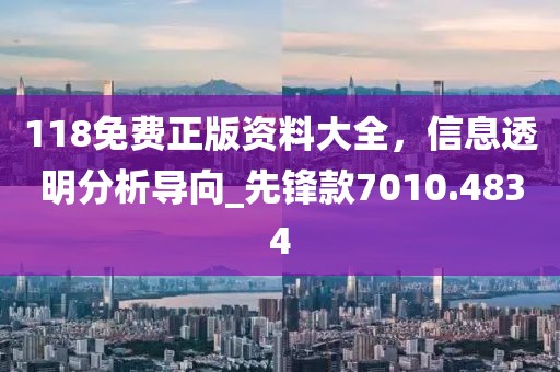 118免费正版资料大全，信息透明分析导向_先锋款7010.4834