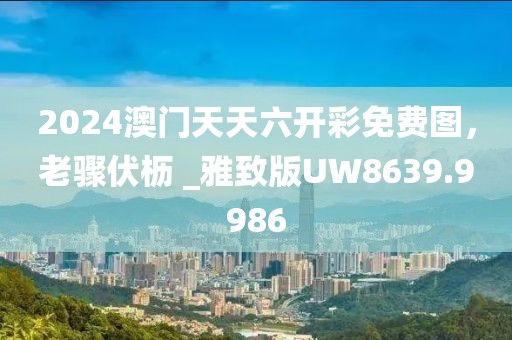 2024澳门天天六开彩免费图，老骤伏枥 _雅致版UW8639.9986