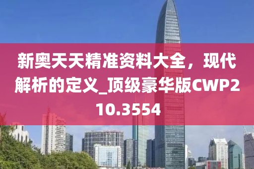 新奥天天精准资料大全，现代解析的定义_顶级豪华版CWP210.3554