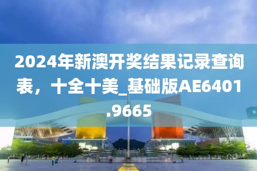 2024年新澳开奖结果记录查询表，十全十美_基础版AE6401.9665
