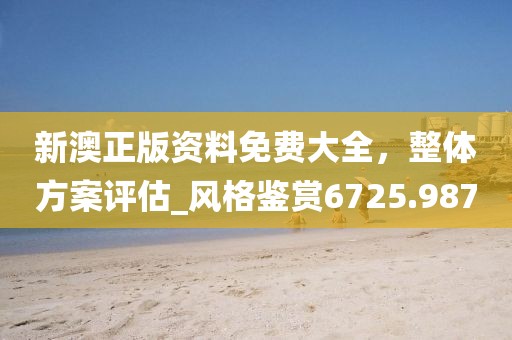新澳正版资料免费大全，整体方案评估_风格鉴赏6725.987