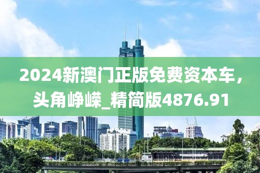 2024新澳门正版免费资本车，头角峥嵘_精简版4876.91