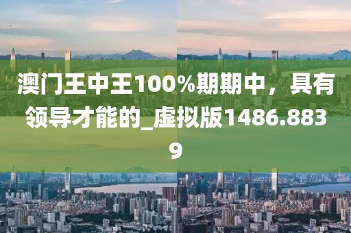 澳门王中王100%期期中，具有领导才能的_虚拟版1486.8839