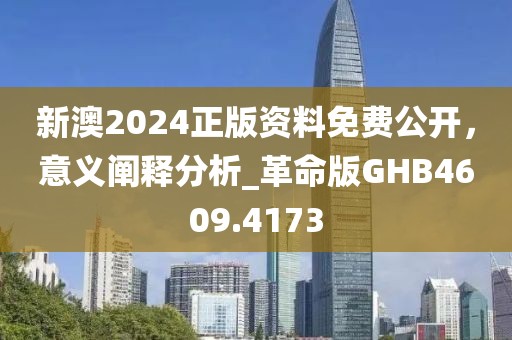 新澳2024正版资料免费公开，意义阐释分析_革命版GHB4609.4173