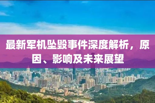最新军机坠毁事件深度解析，原因、影响及未来展望
