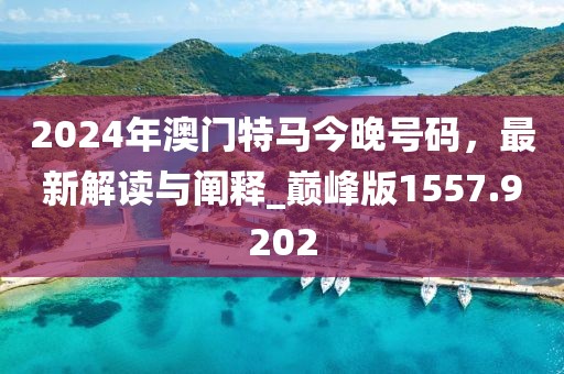 2024年澳门特马今晚号码，最新解读与阐释_巅峰版1557.9202